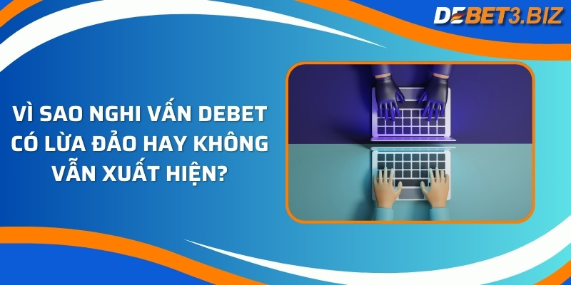 Vì sao nghi vấn Debet có lừa đảo hay không vẫn xuất hiện?